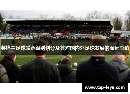 英格兰足球联赛级别划分及其对国内外足球发展的深远影响