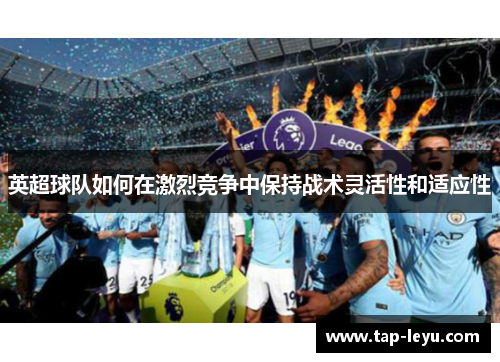 英超球队如何在激烈竞争中保持战术灵活性和适应性