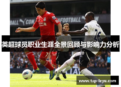 英超球员职业生涯全景回顾与影响力分析 英超球员职业生涯全景回顾与影响力分析