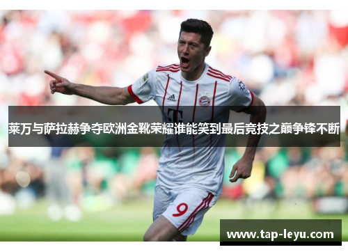 莱万与萨拉赫争夺欧洲金靴荣耀谁能笑到最后竞技之巅争锋不断 莱万与萨拉赫争夺欧洲金靴荣耀谁能笑到最后竞技之巅争锋不断