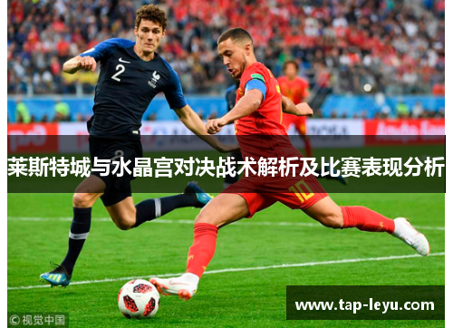 莱斯特城与水晶宫对决战术解析及比赛表现分析 莱斯特城与水晶宫对决战术解析及比赛表现分析