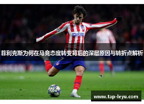 菲利克斯为何在马竞态度转变背后的深层原因与转折点解析 菲利克斯为何在马竞态度转变背后的深层原因与转折点解析