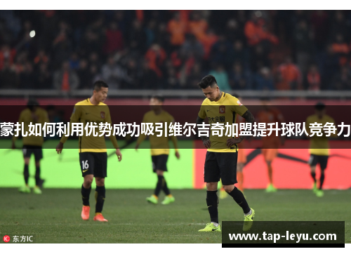 蒙扎如何利用优势成功吸引维尔吉奇加盟提升球队竞争力 蒙扎如何利用优势成功吸引维尔吉奇加盟提升球队竞争力