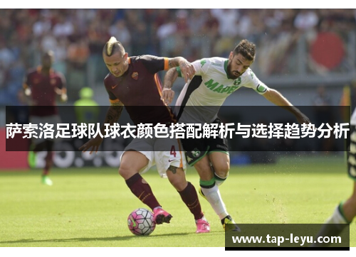 萨索洛足球队球衣颜色搭配解析与选择趋势分析 萨索洛足球队球衣颜色搭配解析与选择趋势分析