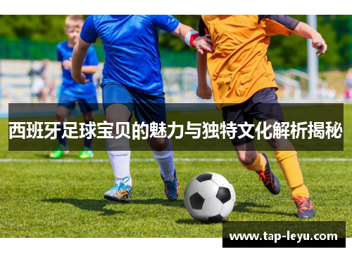 西班牙足球宝贝的魅力与独特文化解析揭秘 西班牙足球宝贝的魅力与独特文化解析揭秘