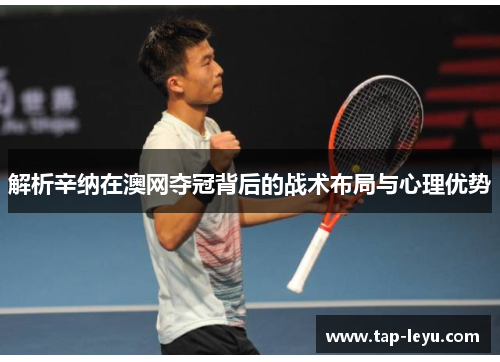 解析辛纳在澳网夺冠背后的战术布局与心理优势
