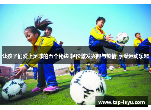 让孩子们爱上足球的五个秘诀 轻松激发兴趣与热情 享受运动乐趣 让孩子们爱上足球的五个秘诀 轻松激发兴趣与热情 享受运动乐趣