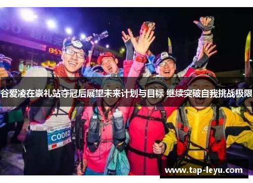 谷爱凌在崇礼站夺冠后展望未来计划与目标 继续突破自我挑战极限 谷爱凌在崇礼站夺冠后展望未来计划与目标 继续突破自我挑战极限