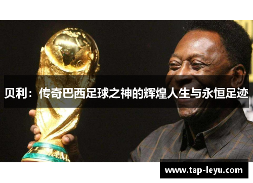 贝利:传奇巴西足球之神的辉煌人生与永恒足迹 贝利:传奇巴西足球之神的辉煌人生与永恒足迹