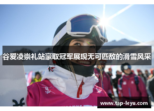 谷爱凌崇礼站豪取冠军展现无可匹敌的滑雪风采