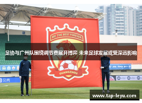 足协与广州队围绕调节费展开博弈 未来足球发展或受深远影响 足协与广州队围绕调节费展开博弈 未来足球发展或受深远影响