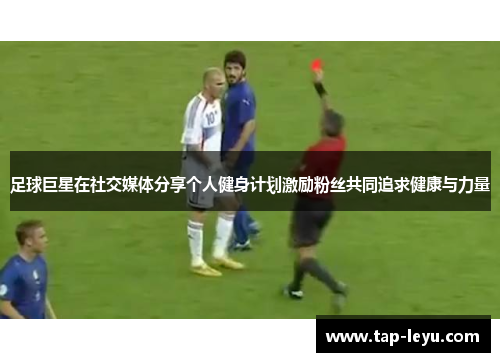 足球巨星在社交媒体分享个人健身计划激励粉丝共同追求健康与力量 足球巨星在社交媒体分享个人健身计划激励粉丝共同追求健康与力量