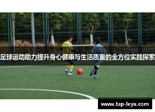 足球运动助力提升身心健康与生活质量的全方位实践探索 足球运动助力提升身心健康与生活质量的全方位实践探索