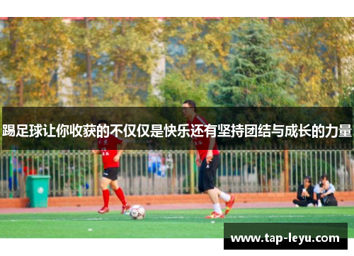踢足球让你收获的不仅仅是快乐还有坚持团结与成长的力量