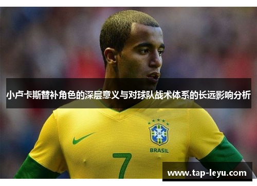 小卢卡斯替补角色的深层意义与对球队战术体系的长远影响分析