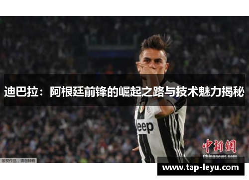 迪巴拉:阿根廷前锋的崛起之路与技术魅力揭秘 迪巴拉:阿根廷前锋的崛起之路与技术魅力揭秘