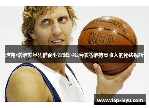 迪克·诺维茨基凭借商业智慧退役后依然维持高收入的秘诀解析 迪克·诺维茨基凭借商业智慧退役后依然维持高收入的秘诀解析