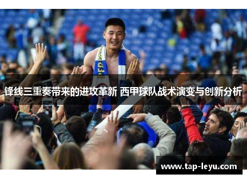 锋线三重奏带来的进攻革新 西甲球队战术演变与创新分析 锋线三重奏带来的进攻革新 西甲球队战术演变与创新分析