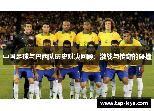 中国足球与巴西队历史对决回顾:激战与传奇的碰撞 中国足球与巴西队历史对决回顾:激战与传奇的碰撞