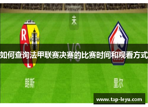 如何查询法甲联赛决赛的比赛时间和观看方式 如何查询法甲联赛决赛的比赛时间和观看方式
