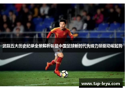 武磊五大历史纪录全景解析彰显中国足球新时代先锋力量驱动崛起势 武磊五大历史纪录全景解析彰显中国足球新时代先锋力量驱动崛起势
