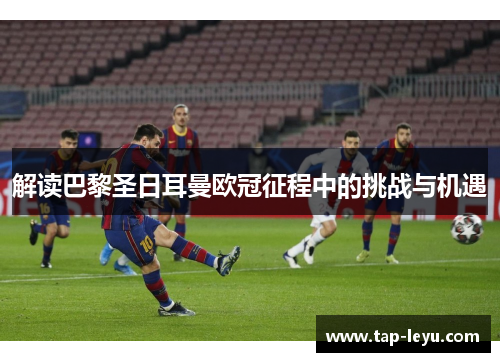 解读巴黎圣日耳曼欧冠征程中的挑战与机遇