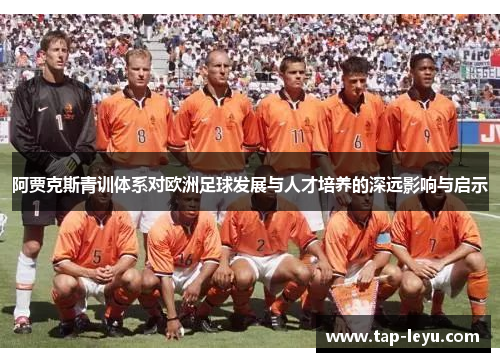 阿贾克斯青训体系对欧洲足球发展与人才培养的深远影响与启示