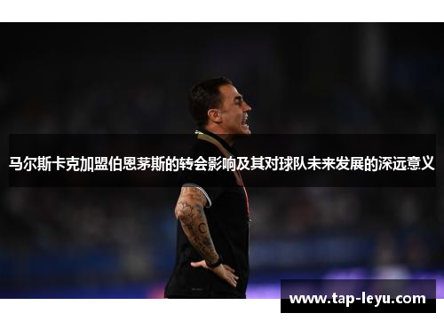 马尔斯卡克加盟伯恩茅斯的转会影响及其对球队未来发展的深远意义 马尔斯卡克加盟伯恩茅斯的转会影响及其对球队未来发展的深远意义