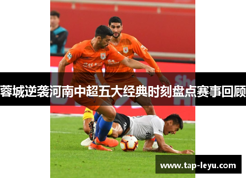 蓉城逆袭河南中超五大经典时刻盘点赛事回顾