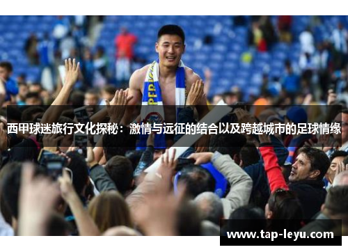 西甲球迷旅行文化探秘：激情与远征的结合以及跨越城市的足球情缘