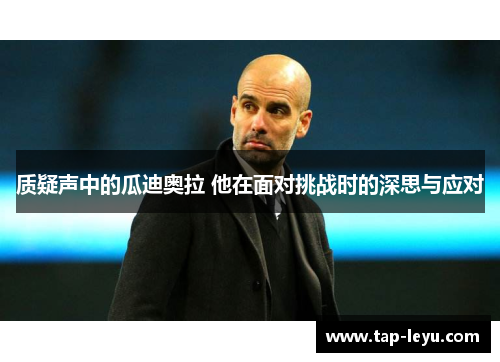 质疑声中的瓜迪奥拉 他在面对挑战时的深思与应对