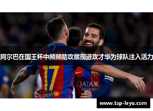 阿尔巴在国王杯中频频助攻展现进攻才华为球队注入活力