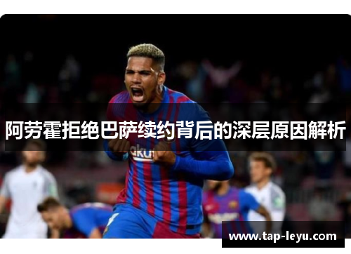 阿劳霍拒绝巴萨续约背后的深层原因解析
