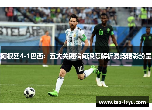 阿根廷4-1巴西:五大关键瞬间深度解析赛场精彩纷呈 阿根廷4-1巴西:五大关键瞬间深度解析赛场精彩纷呈