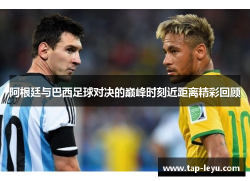 阿根廷与巴西足球对决的巅峰时刻近距离精彩回顾