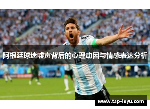 阿根廷球迷嘘声背后的心理动因与情感表达分析