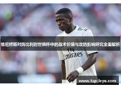 维尼修斯对阵比利时世俱杯中的战术价值与攻防影响研究全面解析 维尼修斯对阵比利时世俱杯中的战术价值与攻防影响研究全面解析