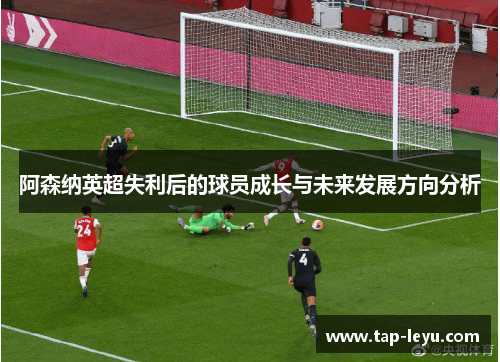 阿森纳英超失利后的球员成长与未来发展方向分析