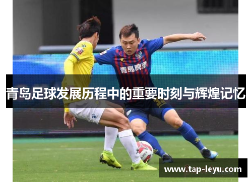 青岛足球发展历程中的重要时刻与辉煌记忆