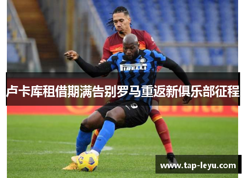 卢卡库租借期满告别罗马重返新俱乐部征程