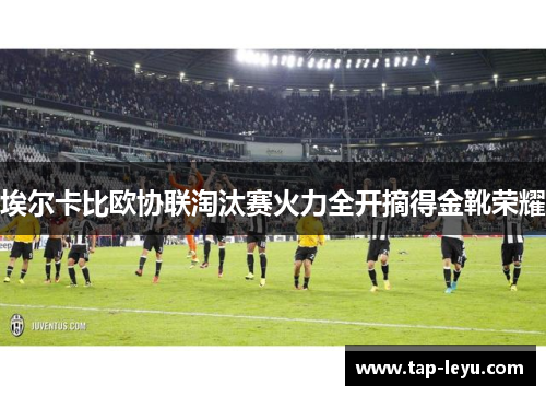 埃尔卡比欧协联淘汰赛火力全开摘得金靴荣耀