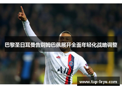 巴黎圣日耳曼告别姆巴佩展开全面年轻化战略调整 巴黎圣日耳曼告别姆巴佩展开全面年轻化战略调整