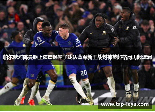 帕尔默对阵曼联上演震撼帽子戏法蓝军新王战封神英超格局再起波澜