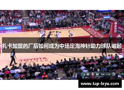 扎卡加盟药厂后如何成为中场定海神针助力球队崛起