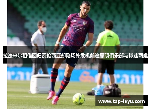 拉法米尔租借回归瓦伦西亚却陷场外危机前途蒙阴俱乐部与球迷两难 拉法米尔租借回归瓦伦西亚却陷场外危机前途蒙阴俱乐部与球迷两难