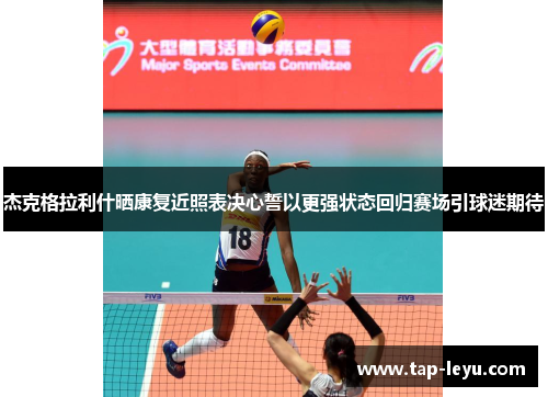 杰克格拉利什晒康复近照表决心誓以更强状态回归赛场引球迷期待 杰克格拉利什晒康复近照表决心誓以更强状态回归赛场引球迷期待