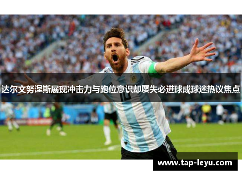 达尔文努涅斯展现冲击力与跑位意识却屡失必进球成球迷热议焦点