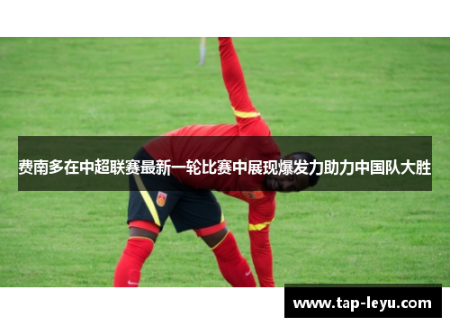 费南多在中超联赛最新一轮比赛中展现爆发力助力中国队大胜