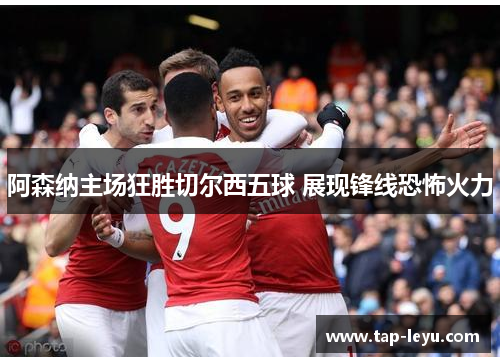 阿森纳主场狂胜切尔西五球 展现锋线恐怖火力