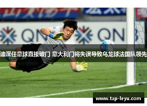 迪涅任意球直接破门 意大利门将失误导致乌龙球法国队领先 迪涅任意球直接破门 意大利门将失误导致乌龙球法国队领先